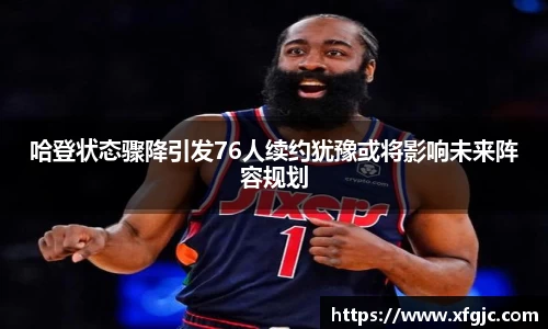 哈登状态骤降引发76人续约犹豫或将影响未来阵容规划